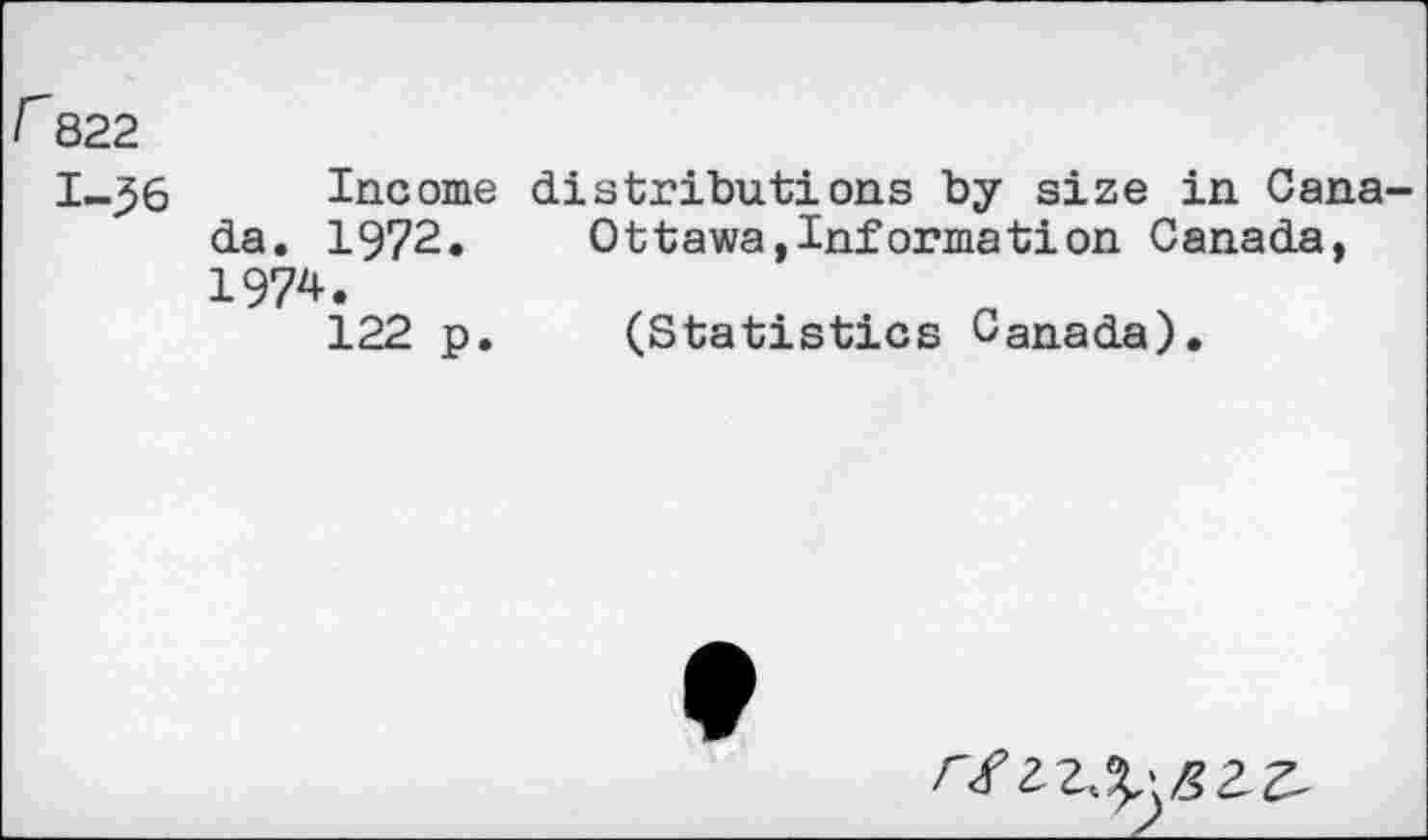 ﻿r 822
I—j56	Income
da. 1972. 1974. 122 p.
distributions by size in Cana-Ottawa, Information Canada,
(Statistics Canada).
